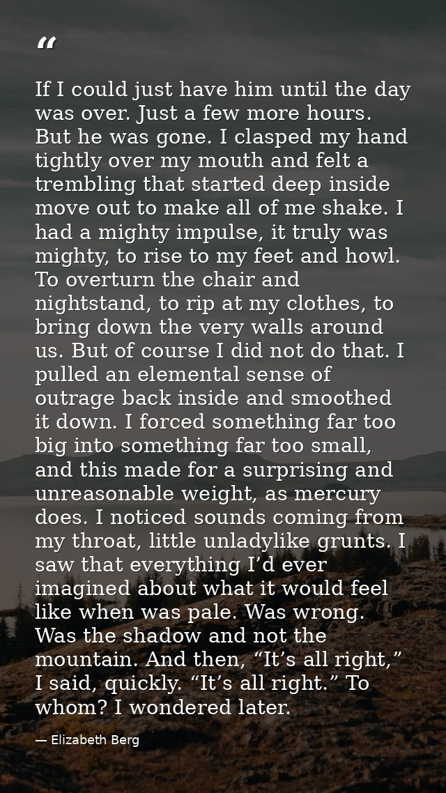 If I could just have him until the day was over. Just a few more hours. But he was gone. I clasped my hand tightly over  — Elizabeth Berg
