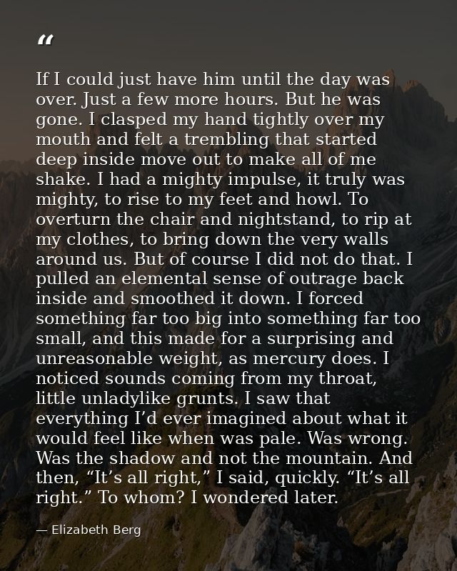 If I could just have him until the day was over. Just a few more hours. But he was gone. I clasped my hand tightly over  — Elizabeth Berg