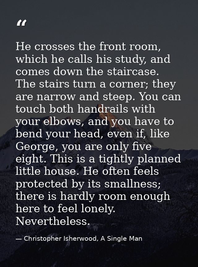 He crosses the front room, which he calls his study, and comes down the staircase. The stairs turn a corner; they are na — Christopher Isherwood, A Single Man