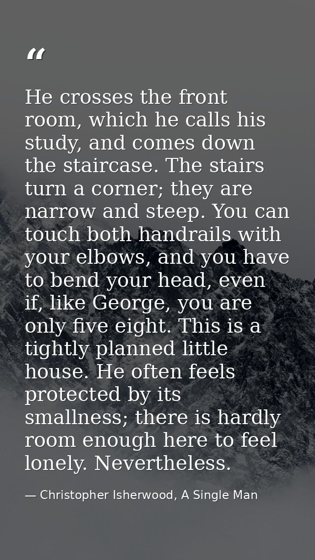 He crosses the front room, which he calls his study, and comes down the staircase. The stairs turn a corner; they are na — Christopher Isherwood, A Single Man
