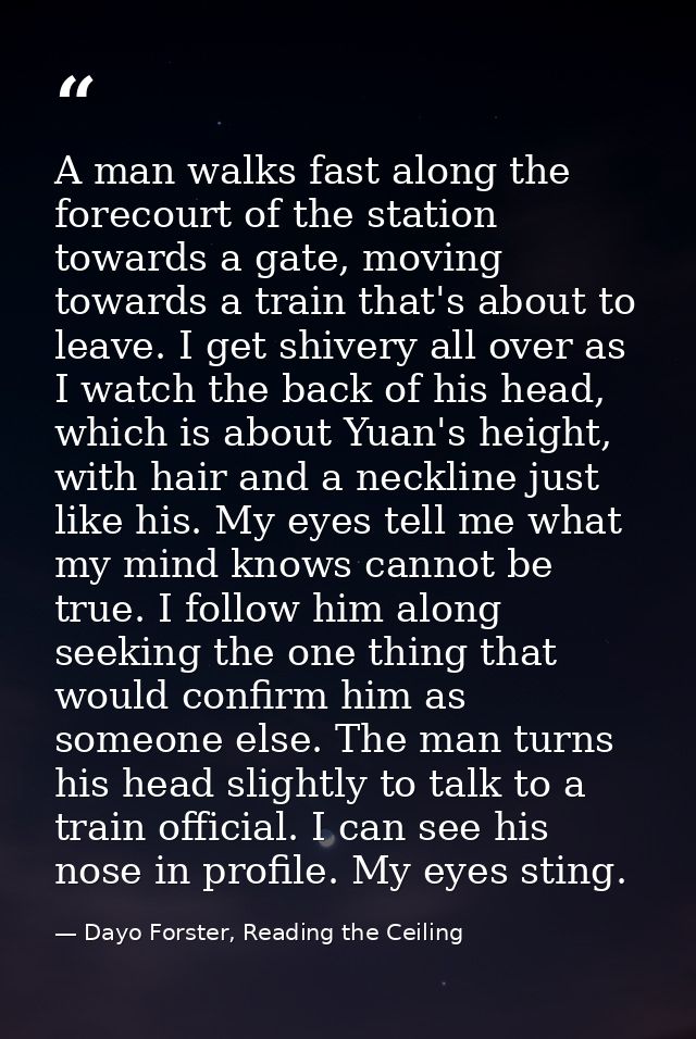 A man walks fast along the forecourt of the station towards a gate, moving towards a train that's about to leave. I get  — Dayo Forster, Reading the Ceiling
