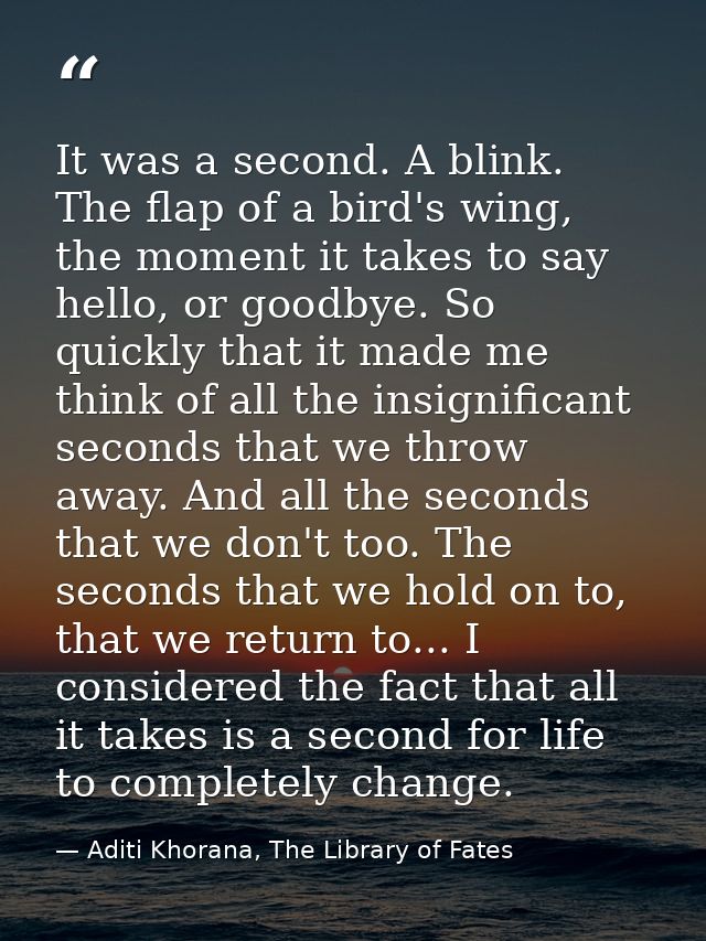 It was a second. A blink. The flap of a bird's wing, the moment it takes to say hello, or goodbye. So quickly that it ma — Aditi Khorana, The Library of Fates