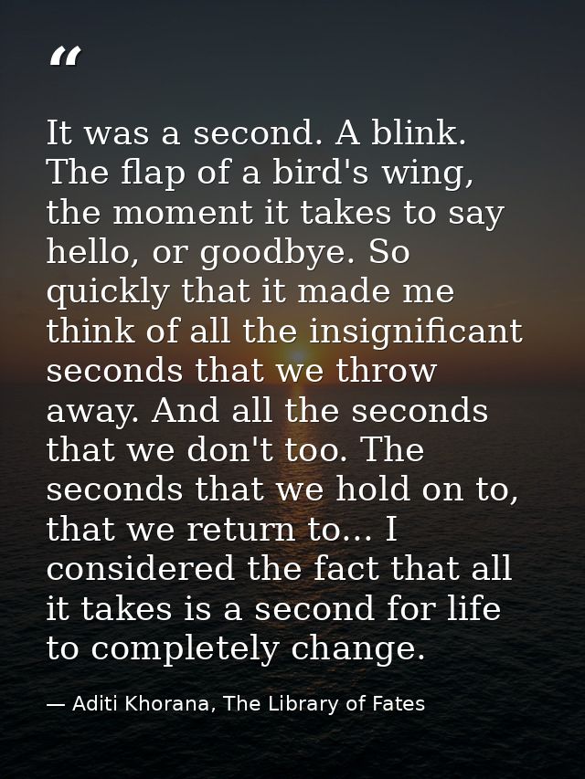 It was a second. A blink. The flap of a bird's wing, the moment it takes to say hello, or goodbye. So quickly that it ma — Aditi Khorana, The Library of Fates