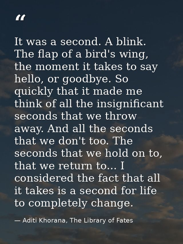 It was a second. A blink. The flap of a bird's wing, the moment it takes to say hello, or goodbye. So quickly that it ma — Aditi Khorana, The Library of Fates
