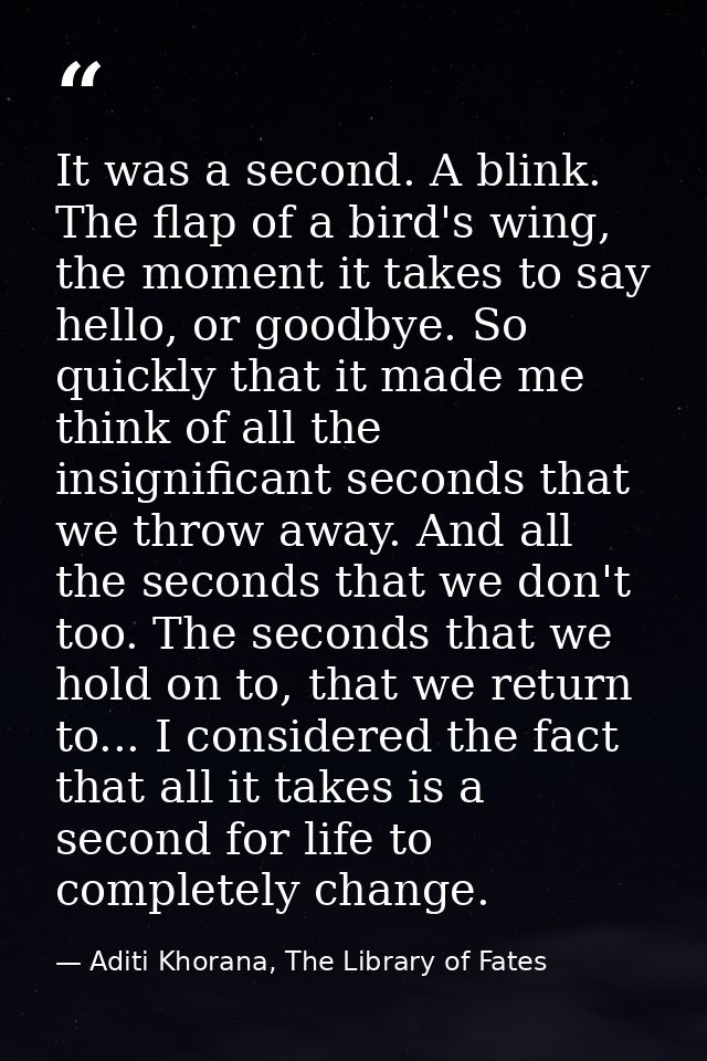 It was a second. A blink. The flap of a bird's wing, the moment it takes to say hello, or goodbye. So quickly that it ma — Aditi Khorana, The Library of Fates