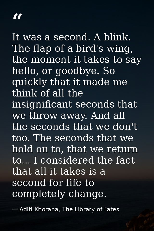 It was a second. A blink. The flap of a bird's wing, the moment it takes to say hello, or goodbye. So quickly that it ma — Aditi Khorana, The Library of Fates