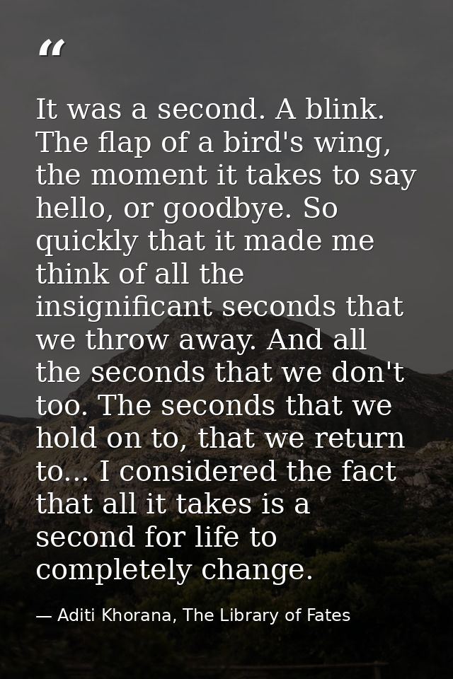 It was a second. A blink. The flap of a bird's wing, the moment it takes to say hello, or goodbye. So quickly that it ma — Aditi Khorana, The Library of Fates