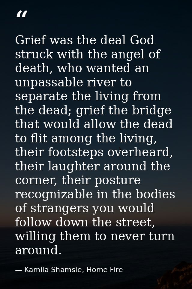 Grief was the deal God struck with the angel of death, who wanted an unpassable river to separate the living from the de — Kamila Shamsie, Home Fire