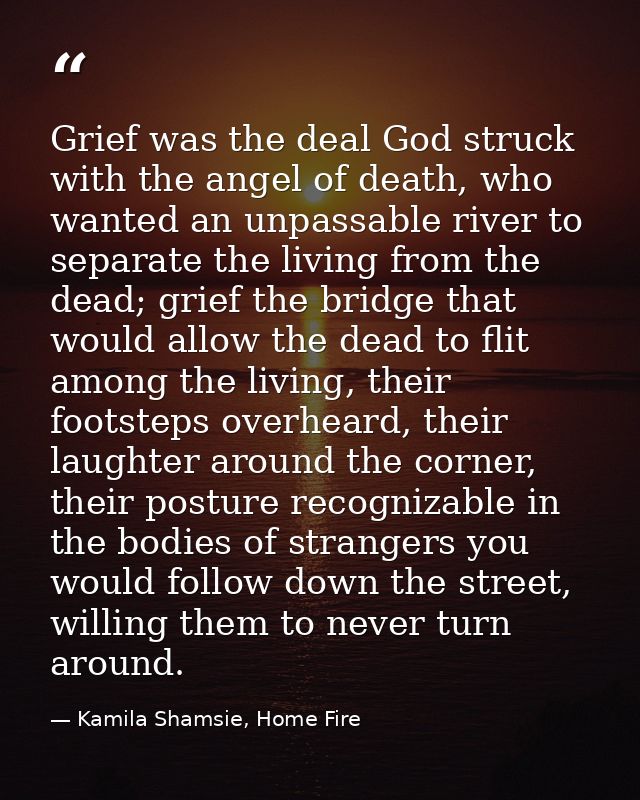 Grief was the deal God struck with the angel of death, who wanted an unpassable river to separate the living from the de — Kamila Shamsie, Home Fire