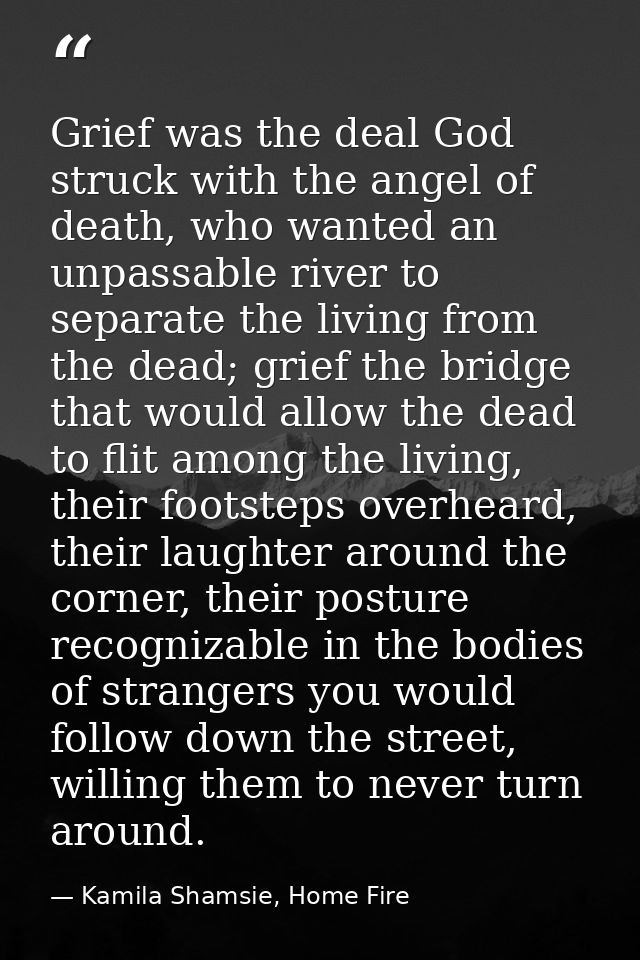 Grief was the deal God struck with the angel of death, who wanted an unpassable river to separate the living from the de — Kamila Shamsie, Home Fire