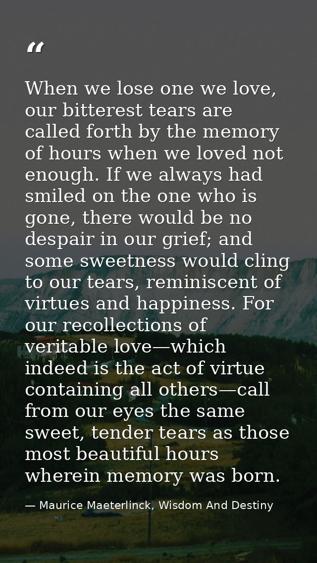 When we lose one we love, our bitterest tears are called forth by the memory of hours when we loved not enough. If we al — Maurice Maeterlinck, Wisdom And Destiny
