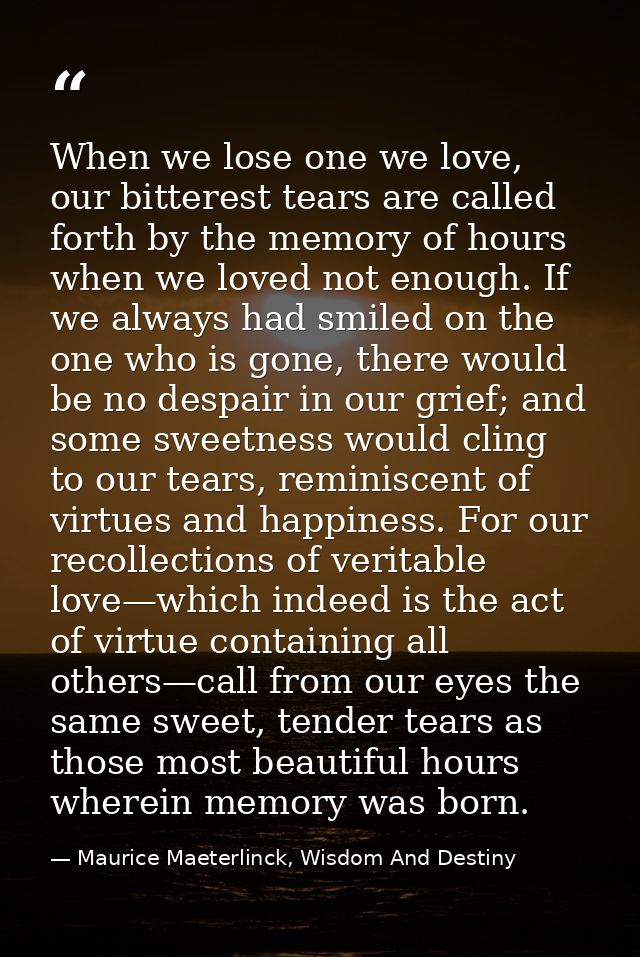 When we lose one we love, our bitterest tears are called forth by the memory of hours when we loved not enough. If we al — Maurice Maeterlinck, Wisdom And Destiny