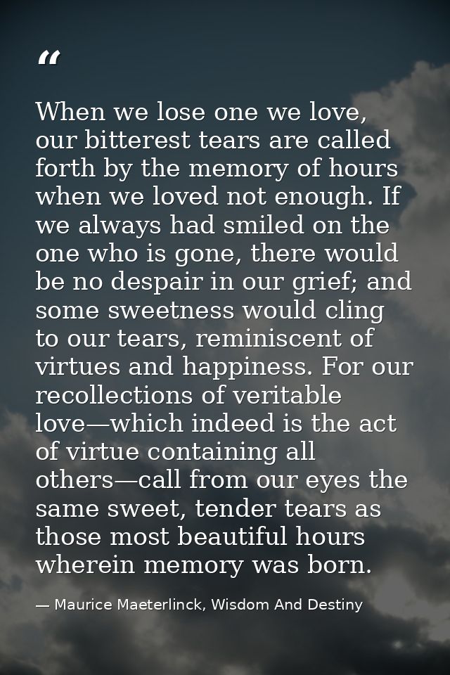 When we lose one we love, our bitterest tears are called forth by the memory of hours when we loved not enough. If we al — Maurice Maeterlinck, Wisdom And Destiny