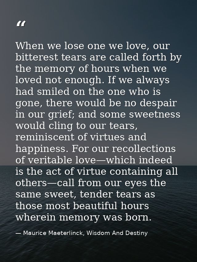 When we lose one we love, our bitterest tears are called forth by the memory of hours when we loved not enough. If we al — Maurice Maeterlinck, Wisdom And Destiny