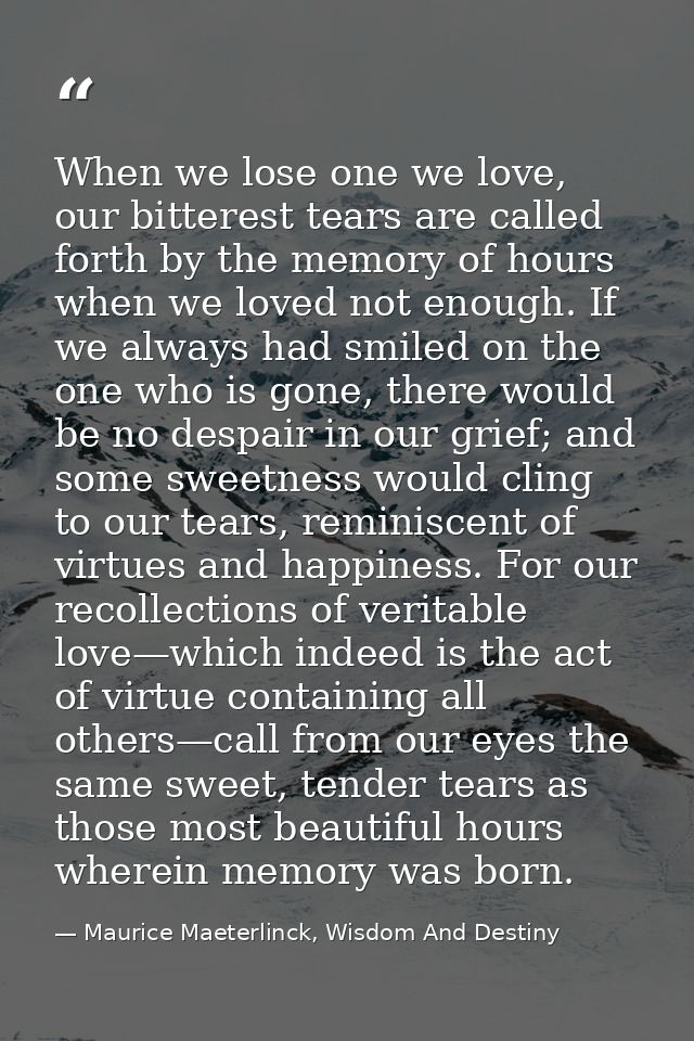 When we lose one we love, our bitterest tears are called forth by the memory of hours when we loved not enough. If we al — Maurice Maeterlinck, Wisdom And Destiny