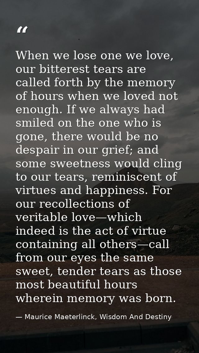 When we lose one we love, our bitterest tears are called forth by the memory of hours when we loved not enough. If we al — Maurice Maeterlinck, Wisdom And Destiny