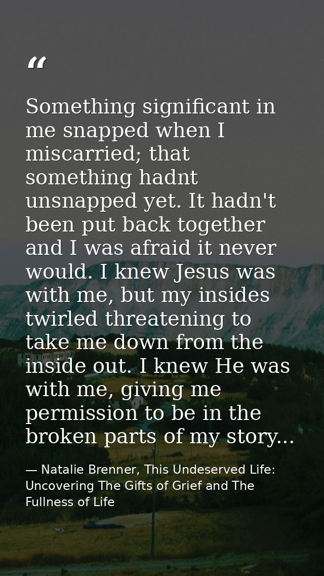 Something significant in me snapped when I miscarried; that something hadnt unsnapped yet. It hadn't been put back toget — Natalie Brenner, This Undeserved Life: Uncovering The Gifts of Grief and The Fullness of Life