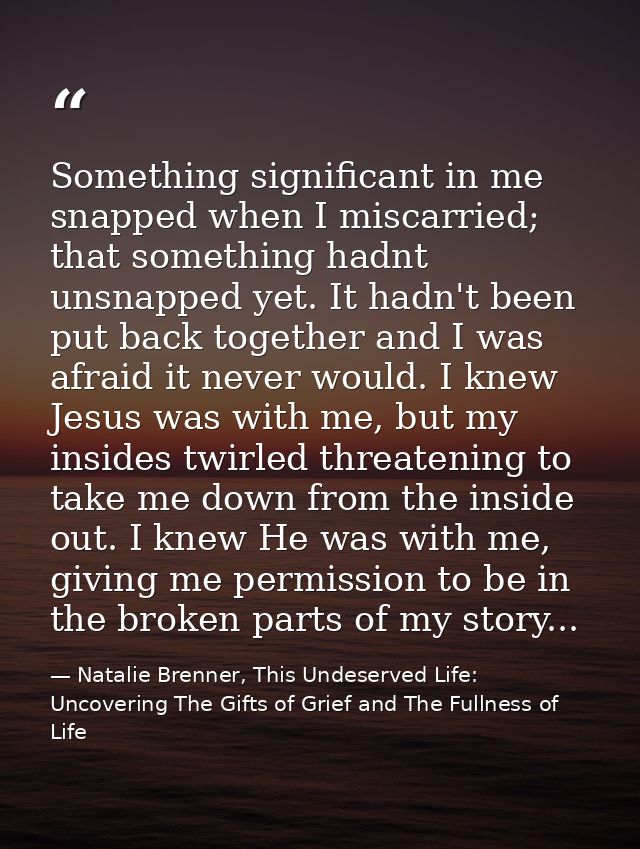 Something significant in me snapped when I miscarried; that something hadnt unsnapped yet. It hadn't been put back toget — Natalie Brenner, This Undeserved Life: Uncovering The Gifts of Grief and The Fullness of Life