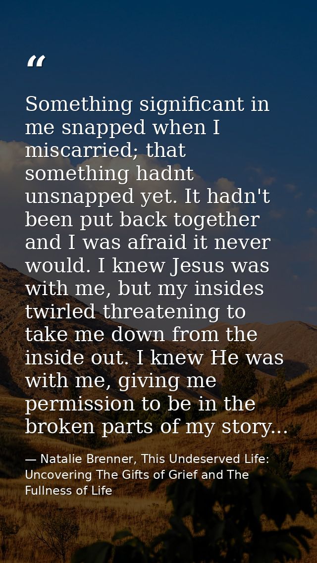 Something significant in me snapped when I miscarried; that something hadnt unsnapped yet. It hadn't been put back toget — Natalie Brenner, This Undeserved Life: Uncovering The Gifts of Grief and The Fullness of Life