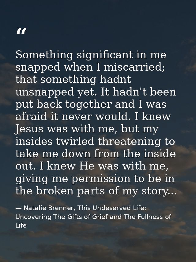 Something significant in me snapped when I miscarried; that something hadnt unsnapped yet. It hadn't been put back toget — Natalie Brenner, This Undeserved Life: Uncovering The Gifts of Grief and The Fullness of Life