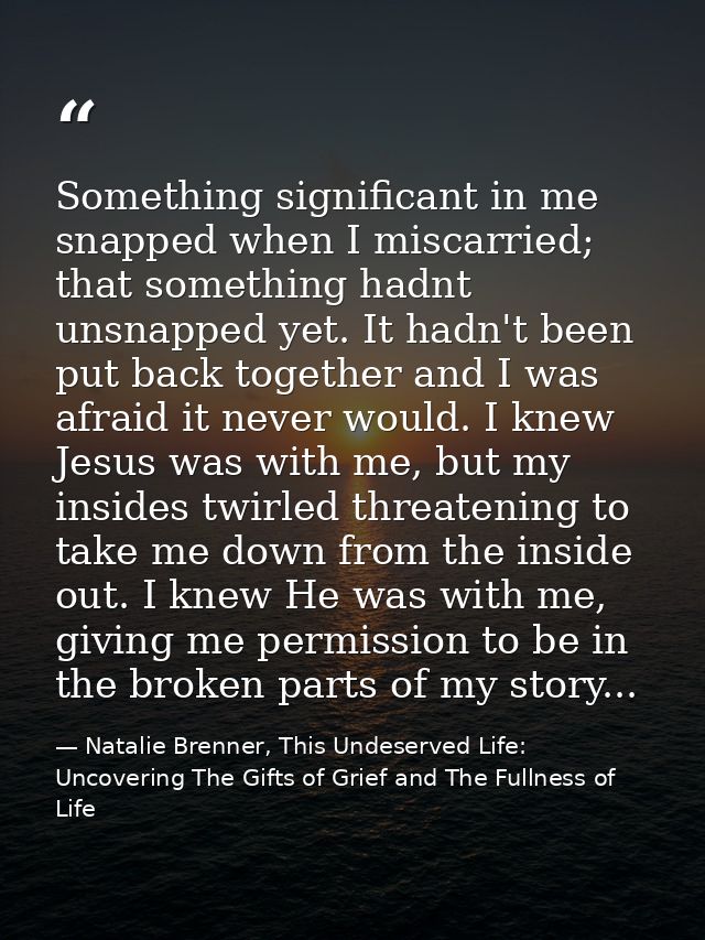 Something significant in me snapped when I miscarried; that something hadnt unsnapped yet. It hadn't been put back toget — Natalie Brenner, This Undeserved Life: Uncovering The Gifts of Grief and The Fullness of Life