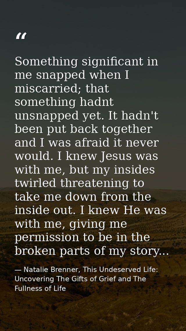 Something significant in me snapped when I miscarried; that something hadnt unsnapped yet. It hadn't been put back toget — Natalie Brenner, This Undeserved Life: Uncovering The Gifts of Grief and The Fullness of Life