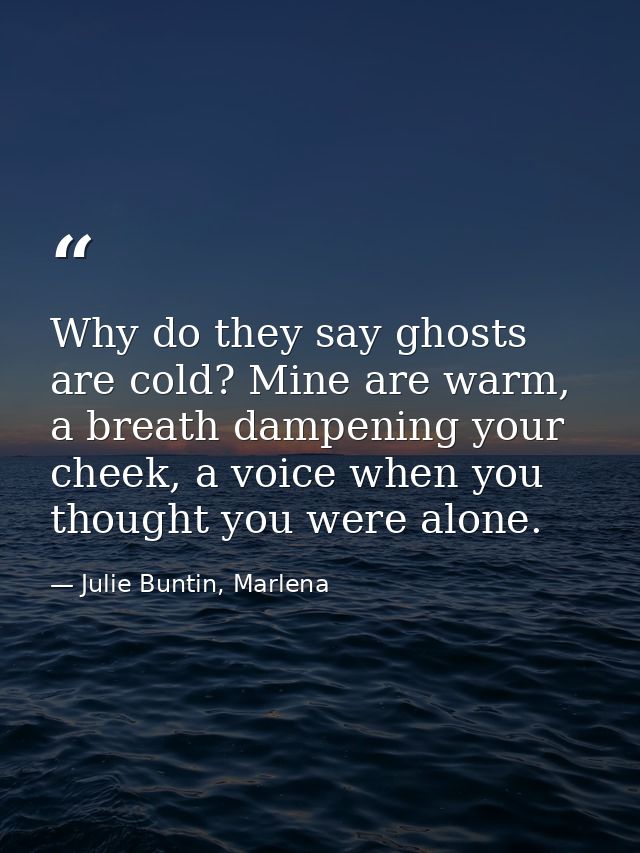 Why do they say ghosts are cold? Mine are warm, a breath dampening your cheek, a voice when you thought you were alone. — Julie Buntin, Marlena