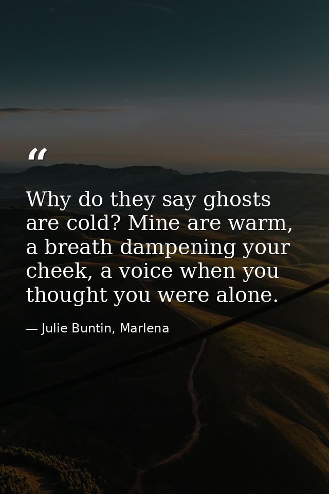 Why do they say ghosts are cold? Mine are warm, a breath dampening your cheek, a voice when you thought you were alone. — Julie Buntin, Marlena