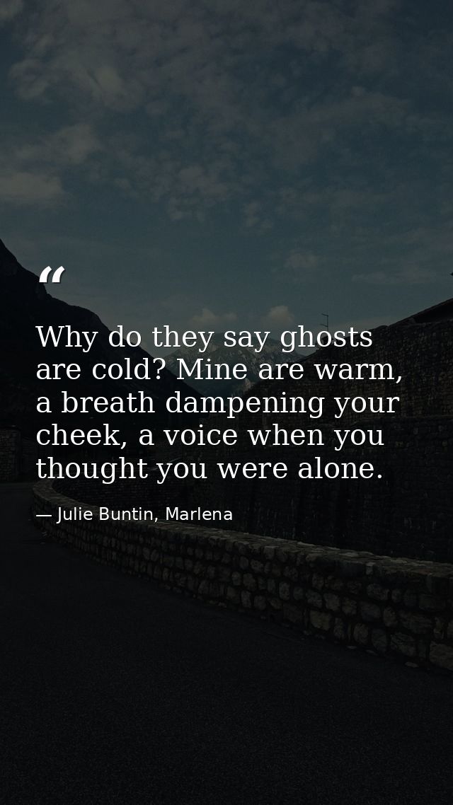 Why do they say ghosts are cold? Mine are warm, a breath dampening your cheek, a voice when you thought you were alone. — Julie Buntin, Marlena