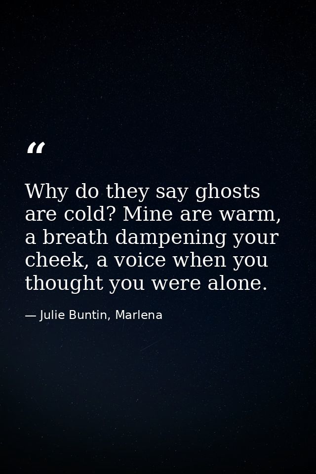 Why do they say ghosts are cold? Mine are warm, a breath dampening your cheek, a voice when you thought you were alone. — Julie Buntin, Marlena
