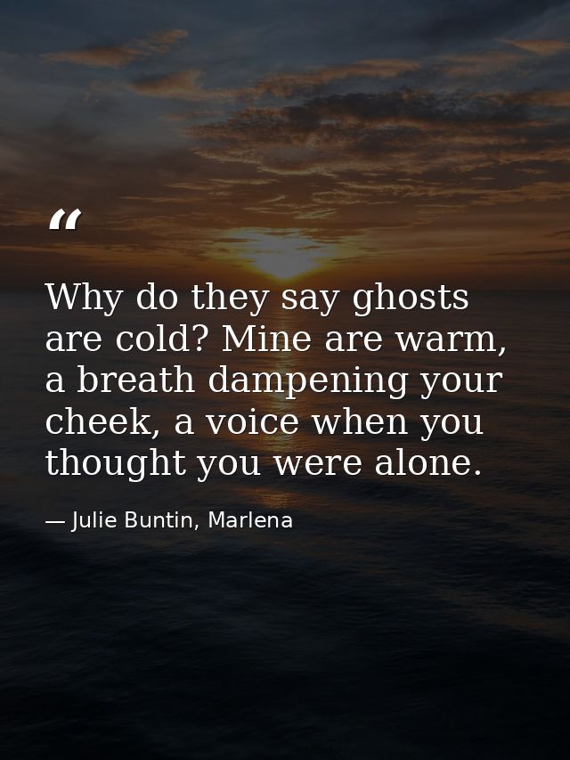 Why do they say ghosts are cold? Mine are warm, a breath dampening your cheek, a voice when you thought you were alone. — Julie Buntin, Marlena