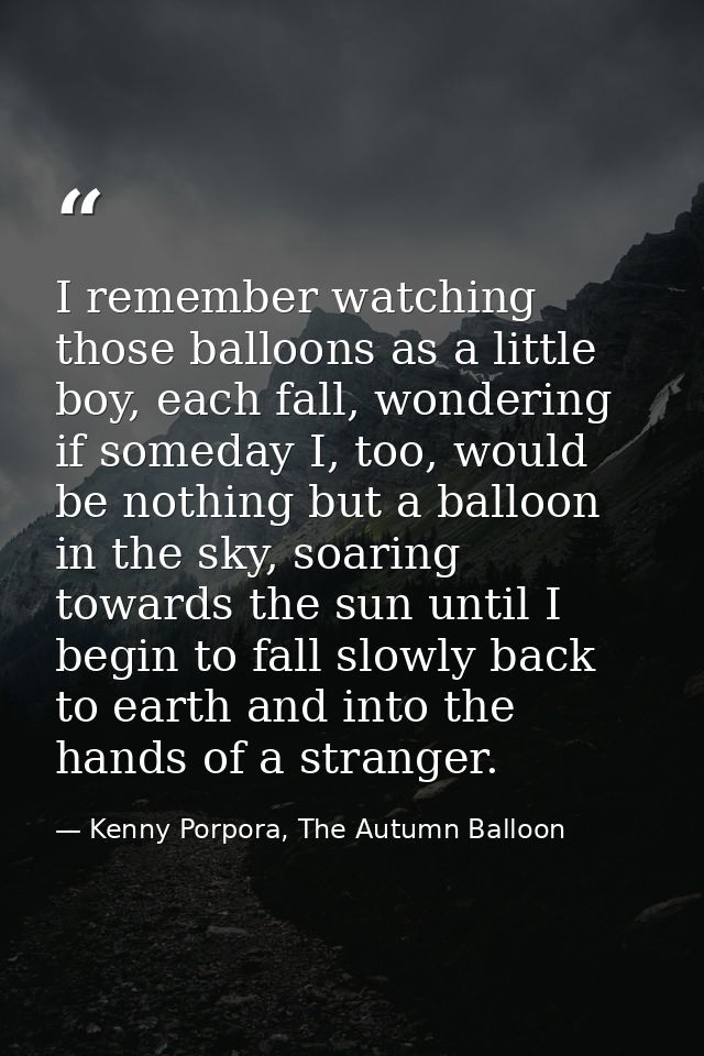 I remember watching those balloons as a little boy, each fall, wondering if someday I, too, would be nothing but a ballo — Kenny Porpora, The Autumn Balloon
