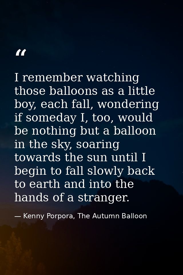 I remember watching those balloons as a little boy, each fall, wondering if someday I, too, would be nothing but a ballo — Kenny Porpora, The Autumn Balloon