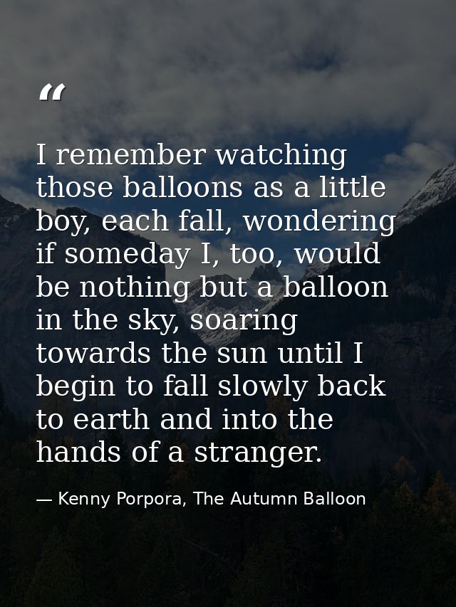 I remember watching those balloons as a little boy, each fall, wondering if someday I, too, would be nothing but a ballo — Kenny Porpora, The Autumn Balloon