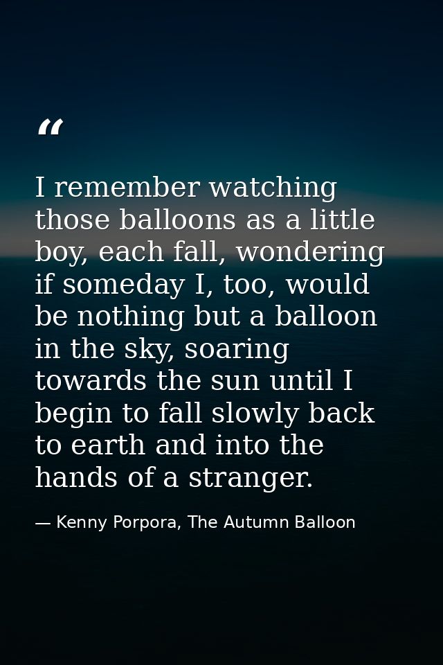 I remember watching those balloons as a little boy, each fall, wondering if someday I, too, would be nothing but a ballo — Kenny Porpora, The Autumn Balloon