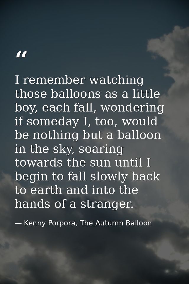 I remember watching those balloons as a little boy, each fall, wondering if someday I, too, would be nothing but a ballo — Kenny Porpora, The Autumn Balloon