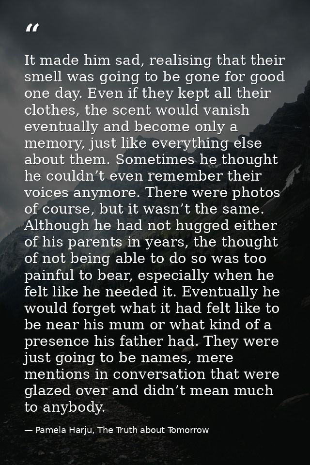 It made him sad, realising that their smell was going to be gone for good one day. Even if they kept all their clothes,  — Pamela Harju, The Truth about Tomorrow