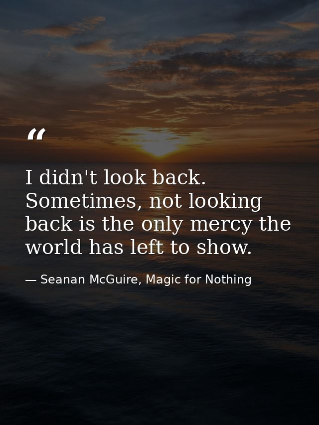 I didn't look back. Sometimes, not looking back is the only mercy the world has left to show. — Seanan McGuire, Magic for Nothing