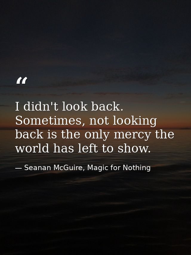 I didn't look back. Sometimes, not looking back is the only mercy the world has left to show. — Seanan McGuire, Magic for Nothing