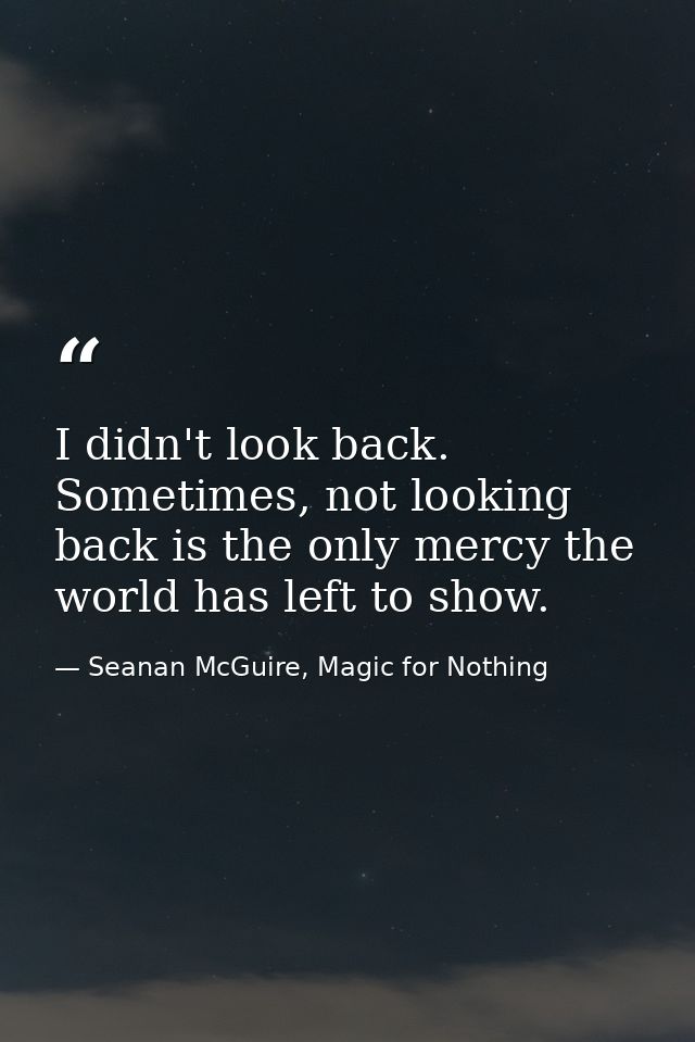 I didn't look back. Sometimes, not looking back is the only mercy the world has left to show. — Seanan McGuire, Magic for Nothing