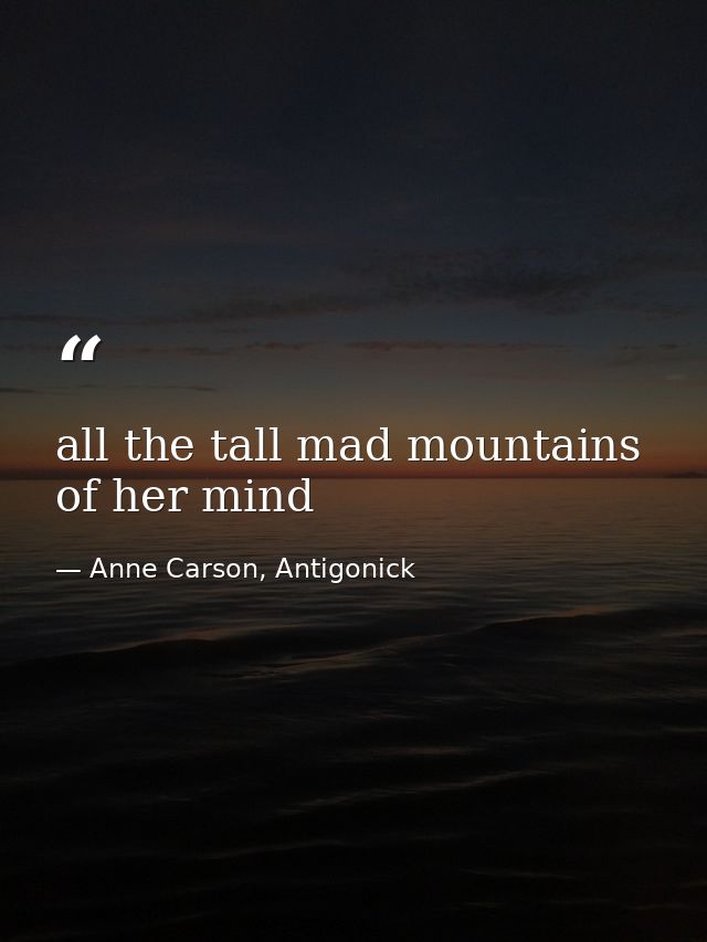 all the tall mad mountains of her mind — Anne Carson, Antigonick