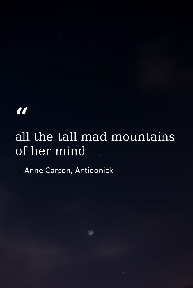 all the tall mad mountains of her mind — Anne Carson, Antigonick