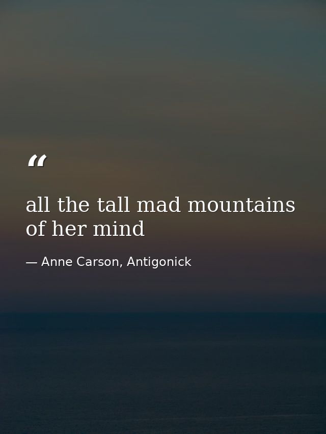 all the tall mad mountains of her mind — Anne Carson, Antigonick