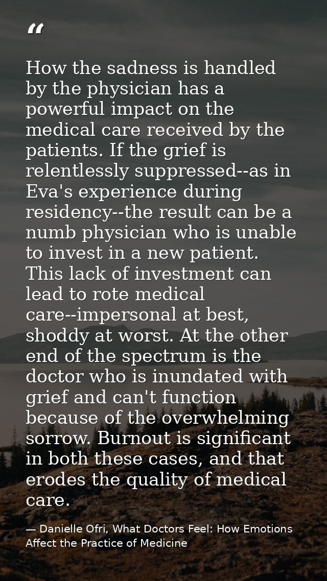 How the sadness is handled by the physician has a powerful impact on the medical care received by the patients. If the g — Danielle Ofri, What Doctors Feel: How Emotions Affect the Practice of Medicine