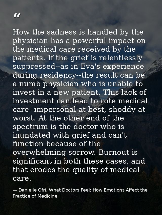 How the sadness is handled by the physician has a powerful impact on the medical care received by the patients. If the g — Danielle Ofri, What Doctors Feel: How Emotions Affect the Practice of Medicine