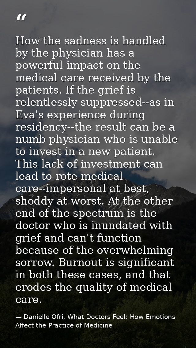 How the sadness is handled by the physician has a powerful impact on the medical care received by the patients. If the g — Danielle Ofri, What Doctors Feel: How Emotions Affect the Practice of Medicine