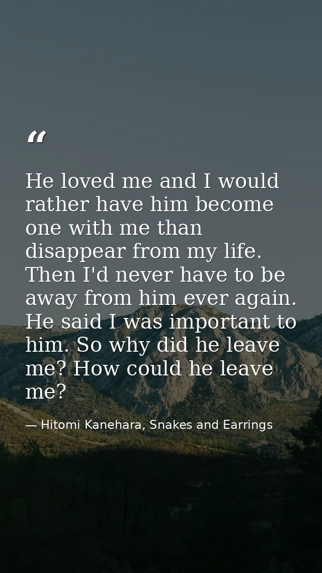 He loved me and I would rather have him become one with me than disappear from my life. Then I'd never have to be away f — Hitomi Kanehara, Snakes and Earrings
