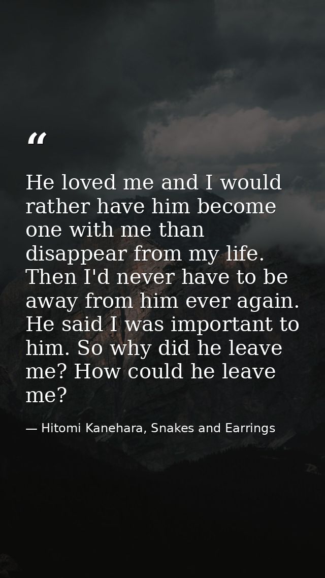 He loved me and I would rather have him become one with me than disappear from my life. Then I'd never have to be away f — Hitomi Kanehara, Snakes and Earrings