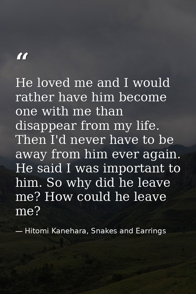 He loved me and I would rather have him become one with me than disappear from my life. Then I'd never have to be away f — Hitomi Kanehara, Snakes and Earrings