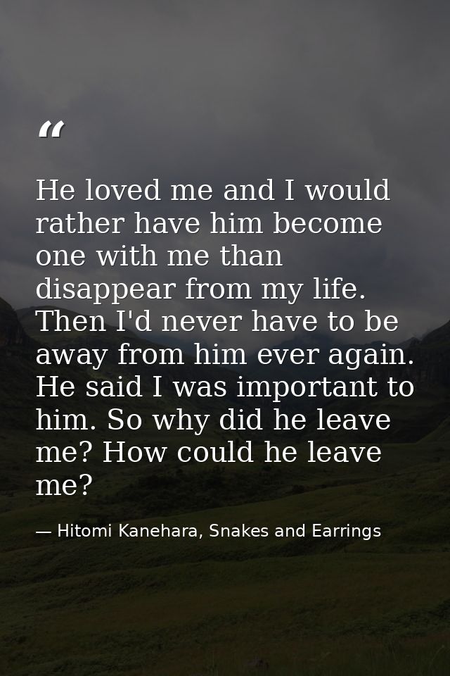 He loved me and I would rather have him become one with me than disappear from my life. Then I'd never have to be away f — Hitomi Kanehara, Snakes and Earrings
